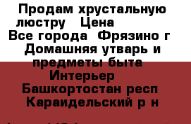 Продам хрустальную люстру › Цена ­ 13 000 - Все города, Фрязино г. Домашняя утварь и предметы быта » Интерьер   . Башкортостан респ.,Караидельский р-н